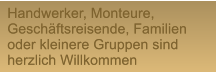 Handwerker, Monteure,  Geschftsreisende, Familien oder kleinere Gruppen sind herzlich Willkommen Handwerker, Monteure,  Geschftsreisende, Familien oder kleinere Gruppen sind herzlich Willkommen
