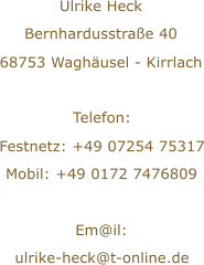 Ulrike Heck Bernhardusstrae 40 68753 Waghusel - Kirrlach Telefon: Festnetz: +49 07254 75317 Mobil: +49 0172 7476809 Em@il: ulrike-heck@t-online.de